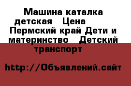 Машина каталка детская › Цена ­ 500 - Пермский край Дети и материнство » Детский транспорт   